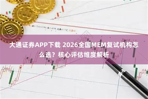 大通证券APP下载 2026全国MEM复试机构怎么选？核心评估维度解析