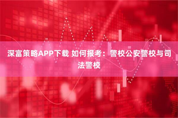 深富策略APP下载 如何报考：警校公安警校与司法警校
