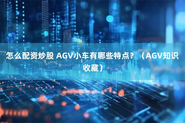 怎么配资炒股 AGV小车有哪些特点？（AGV知识收藏）