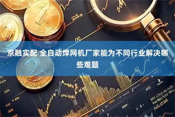 京融实配 全自动焊网机厂家能为不同行业解决哪些难题