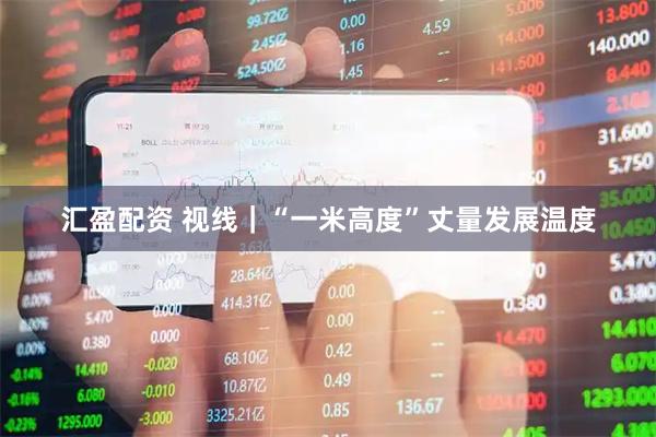 汇盈配资 视线｜“一米高度”丈量发展温度