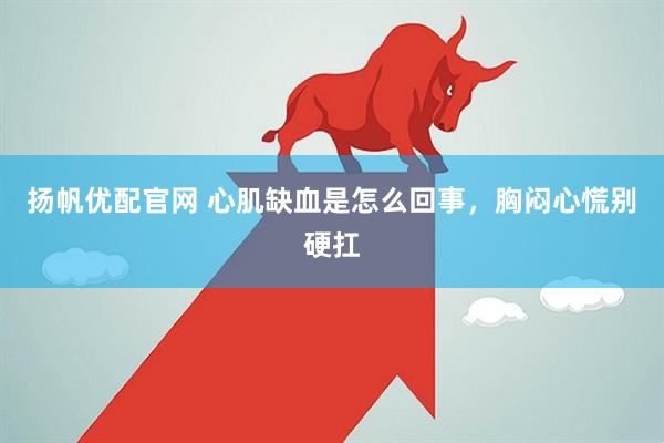 扬帆优配官网 心肌缺血是怎么回事，胸闷心慌别硬扛
