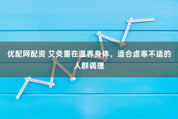 优配网配资 艾灸重在温养身体，适合虚寒不适的人群调理