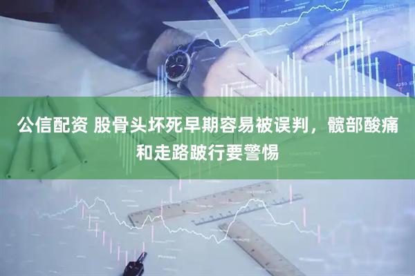 公信配资 股骨头坏死早期容易被误判，髋部酸痛和走路跛行要警惕