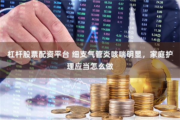 杠杆股票配资平台 细支气管炎咳喘明显,家庭护理应当怎么做