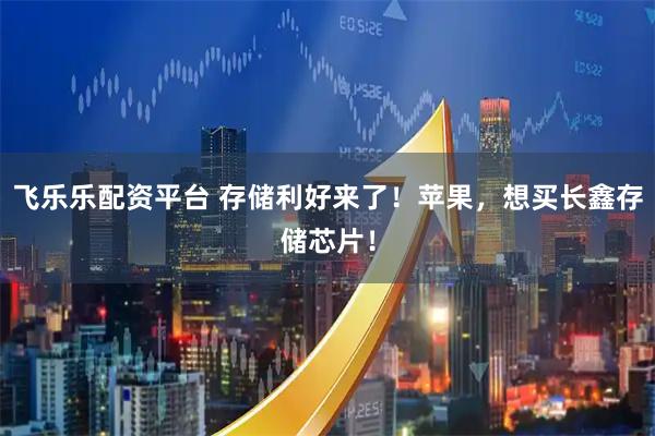 飞乐乐配资平台 存储利好来了！苹果，想买长鑫存储芯片！