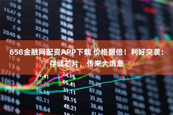 658金融网配资APP下载 价格翻倍!利好突袭:存储芯片,传来大消息