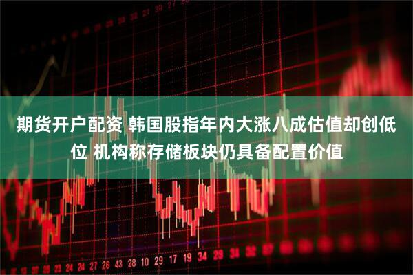 期货开户配资 韩国股指年内大涨八成估值却创低位 机构称存储板块仍具备配置价值