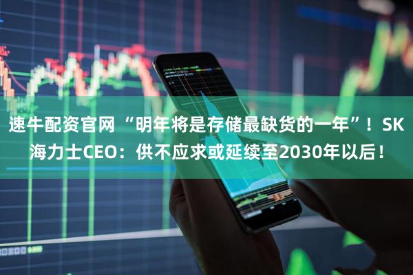 速牛配资官网 “明年将是存储最缺货的一年”！SK海力士CEO：供不应求或延续至2030年以后！