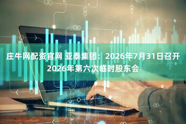 庄牛网配资官网 亚泰集团：2026年7月31日召开2026年第六次临时股东会