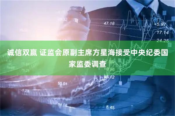 诚信双赢 证监会原副主席方星海接受中央纪委国家监委调查
