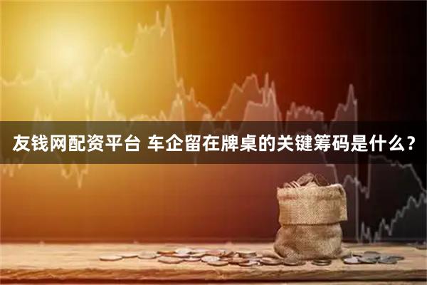 友钱网配资平台 车企留在牌桌的关键筹码是什么？