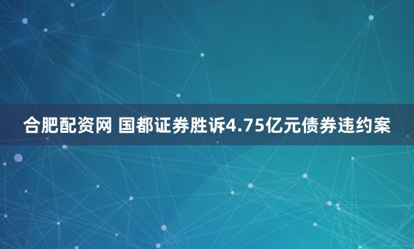 合肥配资网 国都证券胜诉4.75亿元债券违约案