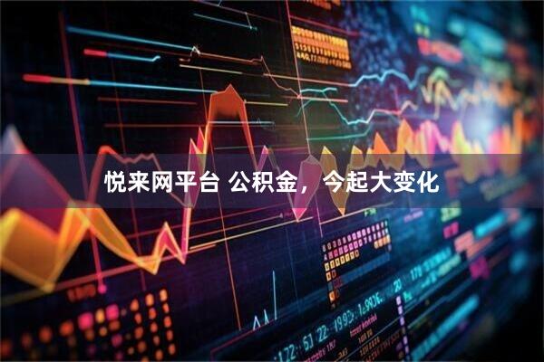 悦来网平台 公积金，今起大变化