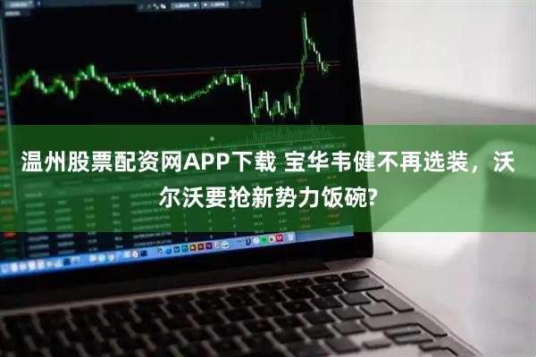 温州股票配资网APP下载 宝华韦健不再选装，沃尔沃要抢新势力饭碗?