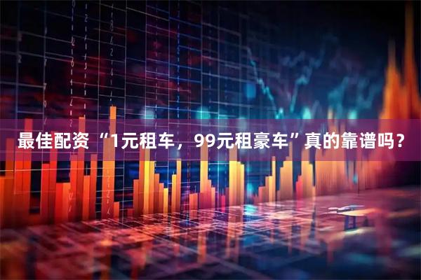 最佳配资 “1元租车，99元租豪车”真的靠谱吗？