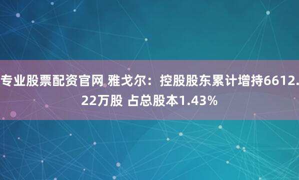 专业股票配资官网 雅戈尔：控股股东累计增持6612.22万股 占总股本1.43%
